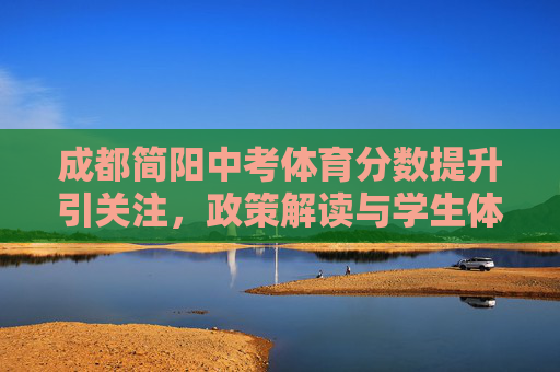 成都简阳中考体育分数提升引关注,政策解读与学生体质健康双驱动,成都简阳中考体育分数提升,政策解读与学生体质健康双驱动 成都简阳中考体育分数提升引关注,政策解读与学生体质健康双驱动,成都简阳中考体育分数提升,政策解读与学生体质健康双驱动