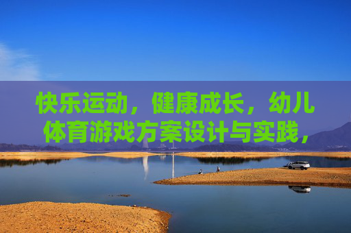 快乐运动，健康成长，幼儿体育游戏方案设计与实践，快乐运动，健康成长，幼儿体育游戏方案设计与实践