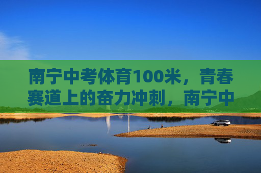 南宁中考体育100米,青春赛道上的奋力冲刺,南宁中考体育100米,青春赛道奋力冲刺 南宁中考体育100米,青春赛道上的奋力冲刺,南宁中考体育100米,青春赛道奋力冲刺