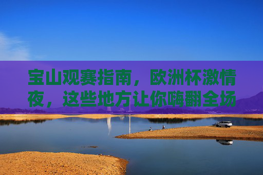 宝山观赛指南,欧洲杯激情夜,这些地方让你嗨翻全场!宝山欧洲杯观赛指南,激情夜嗨翻全场! 宝山观赛指南,欧洲杯激情夜,这些地方让你嗨翻全场!宝山欧洲杯观赛指南,激情夜嗨翻全场!