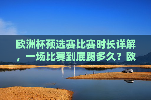 欧洲杯预选赛比赛时长详解,一场比赛到底踢多久?欧洲杯预选赛比赛时长详解,一场比赛到底踢多久? 欧洲杯预选赛比赛时长详解,一场比赛到底踢多久?欧洲杯预选赛比赛时长详解,一场比赛到底踢多久?