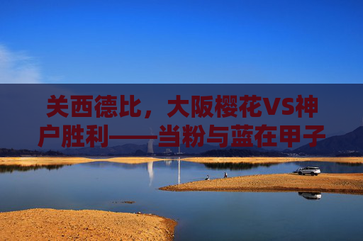 关西德比，大阪樱花VS神户胜利——当粉与蓝在甲子园球场碰撞，关西德比，粉蓝甲子园球场碰撞