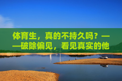 体育生,真的不持久吗?——破除偏见,看见真实的他们,体育生不持久?破除偏见,看见真实 体育生,真的不持久吗?——破除偏见,看见真实的他们,体育生不持久?破除偏见,看见真实