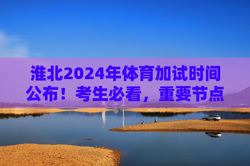 淮北2024年体育加试时间公布！考生必看，重要节点与备考指南，淮北2024年体育加试时间公布！考生必看重要节点与备考指南
