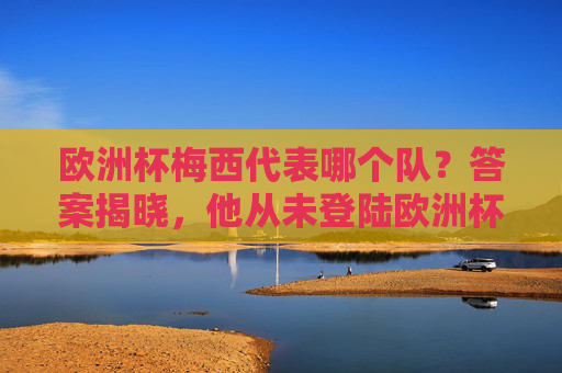 欧洲杯梅西代表哪个队?答案揭晓,他从未登陆欧洲杯赛场,梅西从未登陆欧洲杯赛场 欧洲杯梅西代表哪个队?答案揭晓,他从未登陆欧洲杯赛场,梅西从未登陆欧洲杯赛场