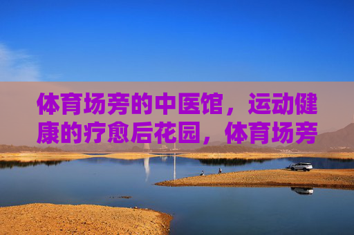 体育场旁的中医馆，运动健康的疗愈后花园，体育场旁中医馆，运动健康的疗愈后花园
