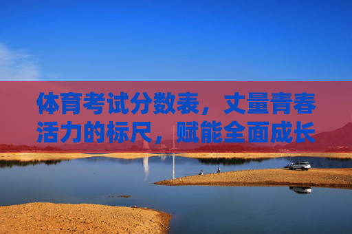 体育考试分数表，丈量青春活力的标尺，赋能全面成长的密码，体育考试分数表，丈量青春活力 赋能全面成长