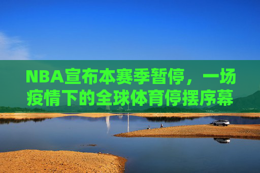 NBA宣布本赛季暂停,一场疫情下的全球体育停摆序幕,NBA暂停,疫情下的全球体育停摆序幕 NBA宣布本赛季暂停,一场疫情下的全球体育停摆序幕,NBA暂停,疫情下的全球体育停摆序幕