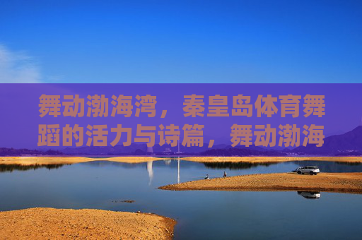 舞动渤海湾,秦皇岛体育舞蹈的活力与诗篇,舞动渤海湾,秦皇岛体育舞蹈的活力诗篇 舞动渤海湾,秦皇岛体育舞蹈的活力与诗篇,舞动渤海湾,秦皇岛体育舞蹈的活力诗篇