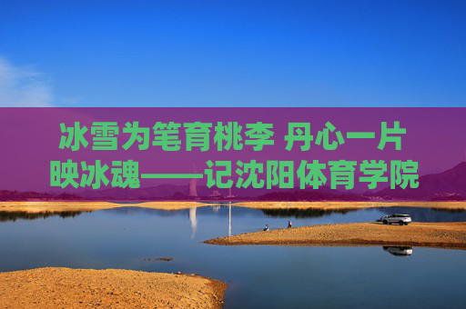 冰雪为笔育桃李 丹心一片映冰魂——记沈阳体育学院张丹教授