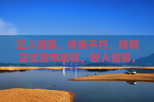 巨人谢幕,传奇不朽,姚明正式宣布退役,巨人谢幕,传奇不朽 巨人谢幕,传奇不朽,姚明正式宣布退役,巨人谢幕,传奇不朽
