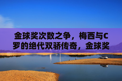 金球奖次数之争,梅西与C罗的绝代双骄传奇,金球奖次数之争,梅西C罗的绝代双骄传奇 金球奖次数之争,梅西与C罗的绝代双骄传奇,金球奖次数之争,梅西C罗的绝代双骄传奇