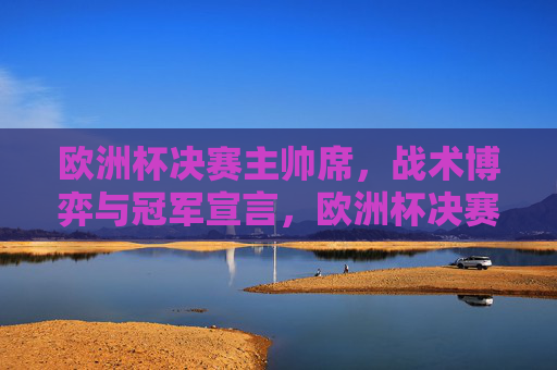 欧洲杯决赛主帅席,战术博弈与冠军宣言,欧洲杯决赛主帅席,战术博弈与冠军宣言 欧洲杯决赛主帅席,战术博弈与冠军宣言,欧洲杯决赛主帅席,战术博弈与冠军宣言