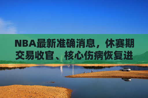 NBA最新准确消息,休赛期交易收官、核心伤病恢复进展与新赛季格局前瞻,NBA最新准确消息,休赛期交易收官、核心伤病恢复进展与新赛季格局前瞻 NBA最新准确消息,休赛期交易收官、核心伤病恢复进展与新赛季格局前瞻,NBA最新准确消息,休赛期交易收官、核心伤病恢复进展与新赛季格局前瞻