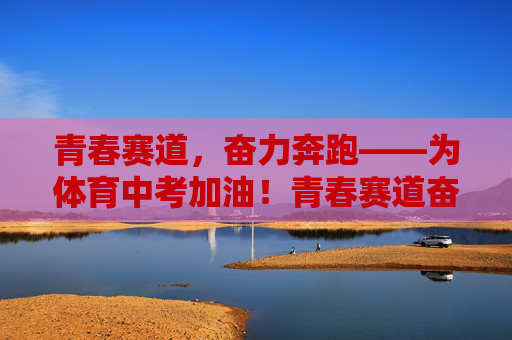 青春赛道,奋力奔跑——为体育中考加油!青春赛道奋力奔跑,体育中考加油! 青春赛道,奋力奔跑——为体育中考加油!青春赛道奋力奔跑,体育中考加油!