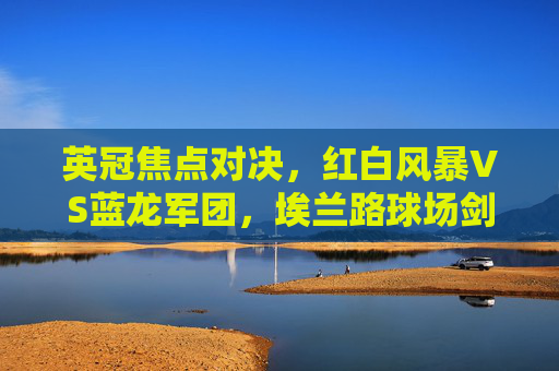 英冠焦点对决,红白风暴VS蓝龙军团,埃兰路球场剑指三分,英冠焦点,红白风暴VS蓝龙军团,埃兰路剑指三分 英冠焦点对决,红白风暴VS蓝龙军团,埃兰路球场剑指三分,英冠焦点,红白风暴VS蓝龙军团,埃兰路剑指三分