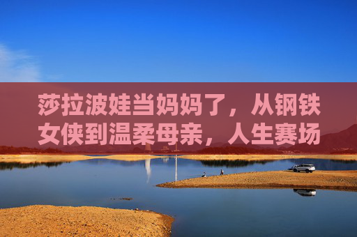 莎拉波娃当妈妈了,从钢铁女侠到温柔母亲,人生赛场再添新篇,莎拉波娃,从钢铁女侠到温柔母亲,人生赛场再添新篇 莎拉波娃当妈妈了,从钢铁女侠到温柔母亲,人生赛场再添新篇,莎拉波娃,从钢铁女侠到温柔母亲,人生赛场再添新篇
