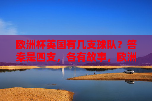欧洲杯英国有几支球队?答案是四支,各有故事,欧洲杯英国四支球队各有故事 欧洲杯英国有几支球队?答案是四支,各有故事,欧洲杯英国四支球队各有故事