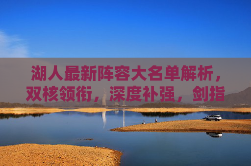 湖人最新阵容大名单解析,双核领衔,深度补强,剑指季后赛重返?湖人最新阵容,双核领衔深度补强 剑指季后赛重返 湖人最新阵容大名单解析,双核领衔,深度补强,剑指季后赛重返?湖人最新阵容,双核领衔深度补强 剑指季后赛重返