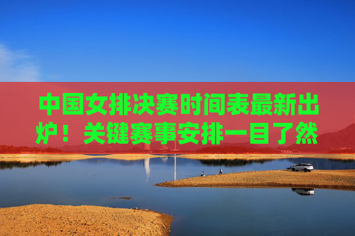 中国女排决赛时间表最新出炉!关键赛事安排一目了然,速速收藏,中国女排决赛时间表最新出炉!关键赛事安排速速收藏 中国女排决赛时间表最新出炉!关键赛事安排一目了然,速速收藏,中国女排决赛时间表最新出炉!关键赛事安排速速收藏