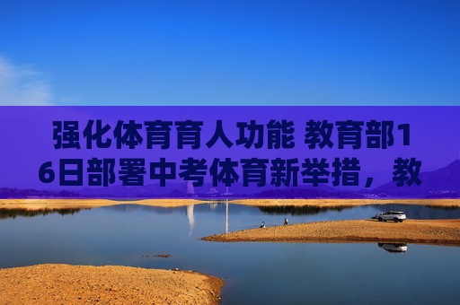 强化体育育人功能 教育部16日部署中考体育新举措，教育部强化体育育人功能 部署中考体育新举措