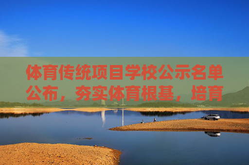 体育传统项目学校公示名单公布,夯实体育根基,培育时代新人,体育传统项目学校名单公布 夯实根基培育新人 体育传统项目学校公示名单公布,夯实体育根基,培育时代新人,体育传统项目学校名单公布 夯实根基培育新人