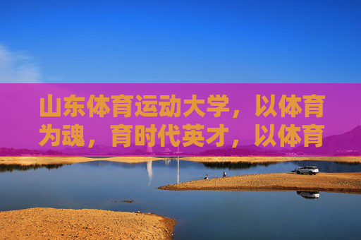 山东体育运动大学，以体育为魂，育时代英才，以体育魂育时代英才