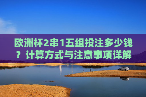 欧洲杯2串1五组投注多少钱?计算方式与注意事项详解,欧洲杯2串1五组投注多少钱?计算方式与注意事项详解 欧洲杯2串1五组投注多少钱?计算方式与注意事项详解,欧洲杯2串1五组投注多少钱?计算方式与注意事项详解
