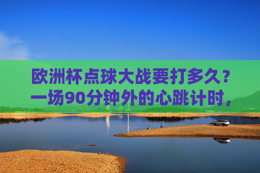 欧洲杯点球大战要打多久?一场90分钟外的心跳计时,欧洲杯点球大战,一场90分钟外的心跳计时 欧洲杯点球大战要打多久?一场90分钟外的心跳计时,欧洲杯点球大战,一场90分钟外的心跳计时
