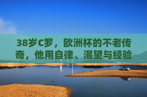38岁C罗,欧洲杯的不老传奇,他用自律、渴望与经验书写答案,38岁C罗,欧洲杯不老传奇,自律渴望经验书写答案 38岁C罗,欧洲杯的不老传奇,他用自律、渴望与经验书写答案,38岁C罗,欧洲杯不老传奇,自律渴望经验书写答案
