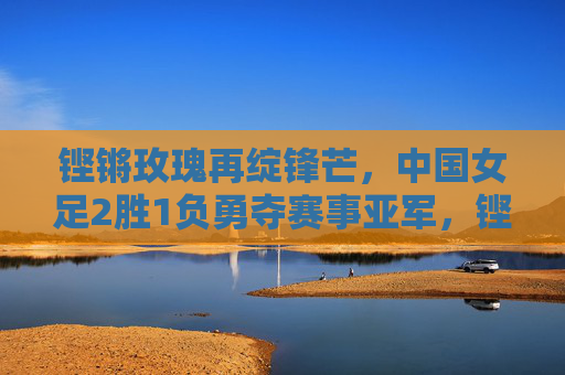 铿锵玫瑰再绽锋芒,中国女足2胜1负勇夺赛事亚军,铿锵玫瑰再绽锋芒,中国女足勇夺赛事亚军 铿锵玫瑰再绽锋芒,中国女足2胜1负勇夺赛事亚军,铿锵玫瑰再绽锋芒,中国女足勇夺赛事亚军