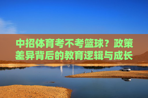 中招体育考不考篮球?政策差异背后的教育逻辑与成长价值,中招体育篮球政策差异背后的教育逻辑与成长价值 中招体育考不考篮球?政策差异背后的教育逻辑与成长价值,中招体育篮球政策差异背后的教育逻辑与成长价值