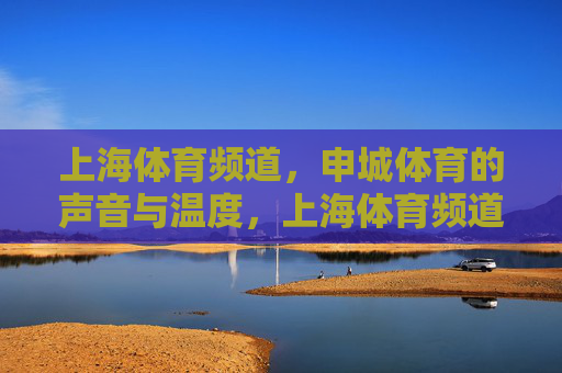 上海体育频道,申城体育的声音与温度,上海体育频道,申城体育的声音与温度 上海体育频道,申城体育的声音与温度,上海体育频道,申城体育的声音与温度