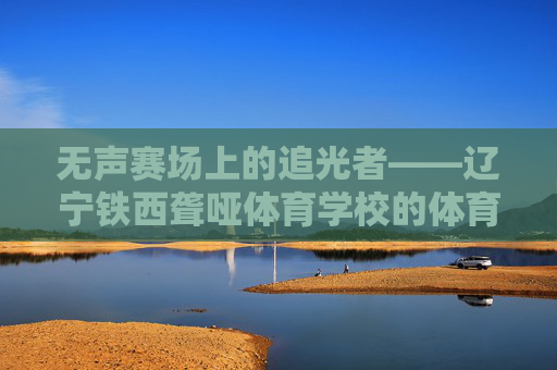无声赛场上的追光者——辽宁铁西聋哑体育学校的体育育人之路,无声赛场育追光,辽宁铁西聋哑体育学校的体育育人之路 无声赛场上的追光者——辽宁铁西聋哑体育学校的体育育人之路,无声赛场育追光,辽宁铁西聋哑体育学校的体育育人之路
