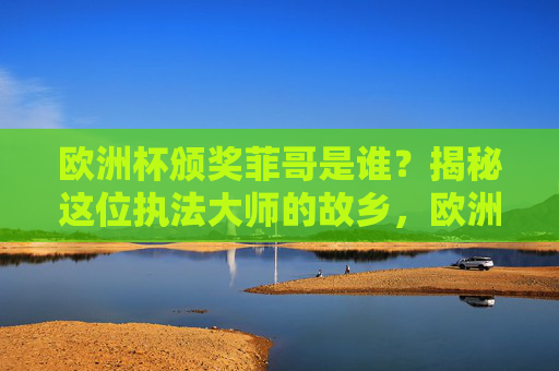 欧洲杯颁奖菲哥是谁？揭秘这位执法大师的故乡，欧洲杯颁奖菲哥，执法大师故乡揭秘