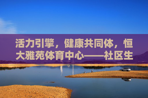 活力引擎,健康共同体,恒大雅苑体育中心——社区生活的运动灵魂,恒大雅苑体育中心,社区活力引擎与运动健康共同体 活力引擎,健康共同体,恒大雅苑体育中心——社区生活的运动灵魂,恒大雅苑体育中心,社区活力引擎与运动健康共同体