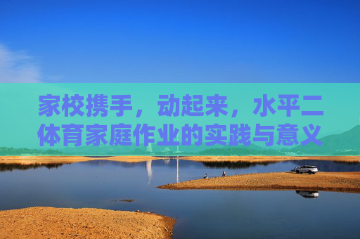 家校携手,动起来,水平二体育家庭作业的实践与意义,家校携手动起来,水平二体育家庭作业的实践与意义 家校携手,动起来,水平二体育家庭作业的实践与意义,家校携手动起来,水平二体育家庭作业的实践与意义