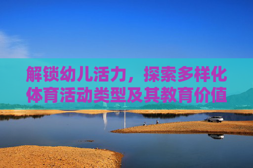 解锁幼儿活力，探索多样化体育活动类型及其教育价值