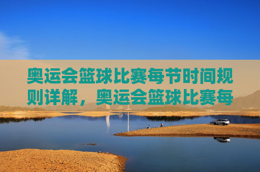 奥运会篮球比赛每节时间规则详解,奥运会篮球比赛每节时间规则详解 奥运会篮球比赛每节时间规则详解,奥运会篮球比赛每节时间规则详解