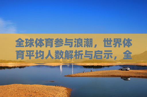 全球体育参与浪潮,世界体育平均人数解析与启示,全球体育参与浪潮,世界平均人数解析与启示 全球体育参与浪潮,世界体育平均人数解析与启示,全球体育参与浪潮,世界平均人数解析与启示