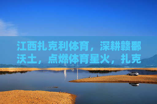 江西扎克利体育，深耕赣鄱沃土，点燃体育星火，扎克利体育深耕赣鄱沃土点燃体育星火
