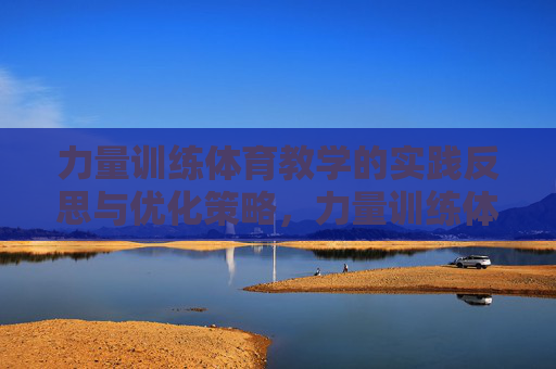 力量训练体育教学的实践反思与优化策略,力量训练体育教学的实践反思与优化策略 力量训练体育教学的实践反思与优化策略,力量训练体育教学的实践反思与优化策略