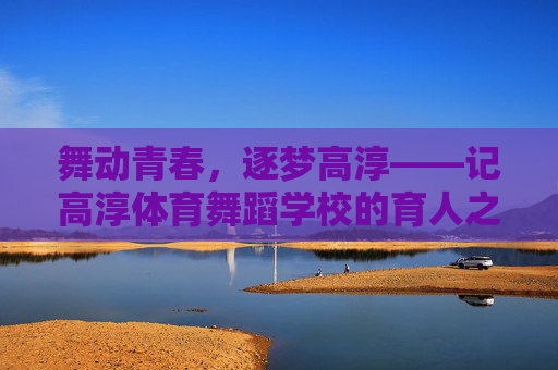 舞动青春,逐梦高淳——记高淳体育舞蹈学校的育人之路,舞动青春逐梦高淳——高淳体育舞蹈学校育人之路 舞动青春,逐梦高淳——记高淳体育舞蹈学校的育人之路,舞动青春逐梦高淳——高淳体育舞蹈学校育人之路