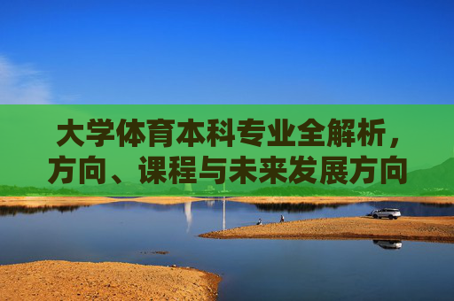 大学体育本科专业全解析,方向、课程与未来发展方向,大学体育本科专业全解析,方向、课程与未来发展方向 大学体育本科专业全解析,方向、课程与未来发展方向,大学体育本科专业全解析,方向、课程与未来发展方向