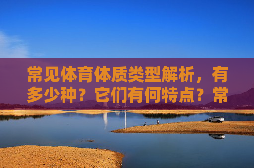 常见体育体质类型解析,有多少种?它们有何特点?常见体育体质类型解析,数量与特点 常见体育体质类型解析,有多少种?它们有何特点?常见体育体质类型解析,数量与特点