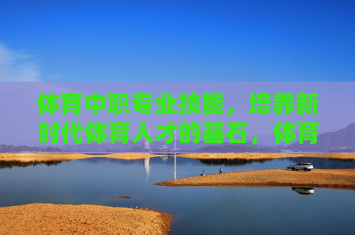 体育中职专业技能,培养新时代体育人才的基石,体育中职专业技能,新时代体育人才的基石 体育中职专业技能,培养新时代体育人才的基石,体育中职专业技能,新时代体育人才的基石