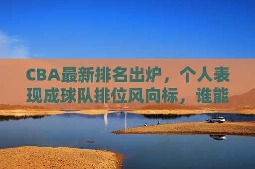 CBA最新排名出炉,个人表现成球队排位风向标,谁能笑傲积分榜?个人表现成CBA排名风向标,谁能笑傲积分榜? CBA最新排名出炉,个人表现成球队排位风向标,谁能笑傲积分榜?个人表现成CBA排名风向标,谁能笑傲积分榜?