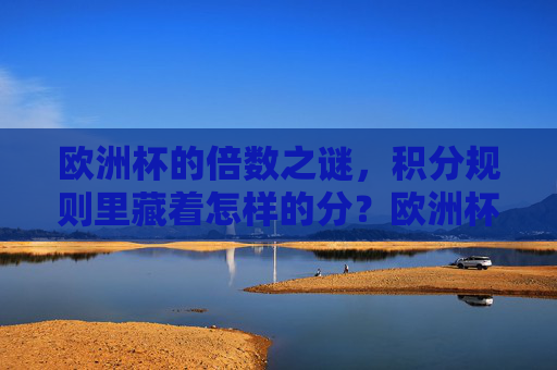 欧洲杯的倍数之谜,积分规则里藏着怎样的分?欧洲杯积分规则中的倍数之谜 欧洲杯的倍数之谜,积分规则里藏着怎样的分?欧洲杯积分规则中的倍数之谜