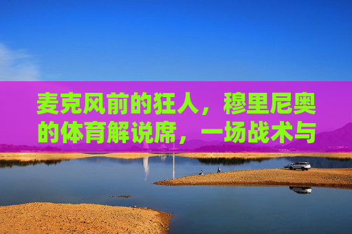 麦克风前的狂人，穆里尼奥的体育解说席，一场战术与个性的极致碰撞，狂人穆里尼奥的解说席，麦克风前的战术个性极致碰撞