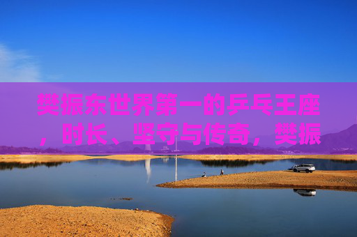 樊振东世界第一的乒乓王座,时长、坚守与传奇,樊振东,世界第一乒乓王座的坚守与传奇 樊振东世界第一的乒乓王座,时长、坚守与传奇,樊振东,世界第一乒乓王座的坚守与传奇